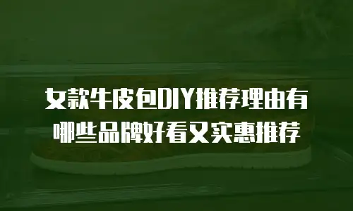 女款牛皮包DIY推荐理由有哪些品牌好看又实惠推荐