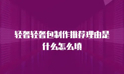 轻奢轻奢包制作推荐理由是什么怎么填