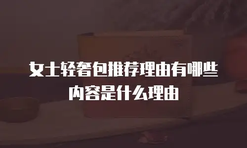 女士轻奢包推荐理由有哪些内容是什么理由