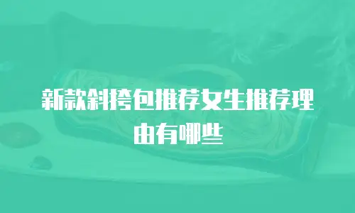 新款斜挎包推荐女生推荐理由有哪些