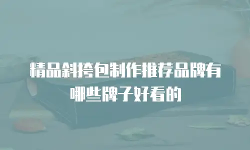 精品斜挎包制作推荐品牌有哪些牌子好看的
