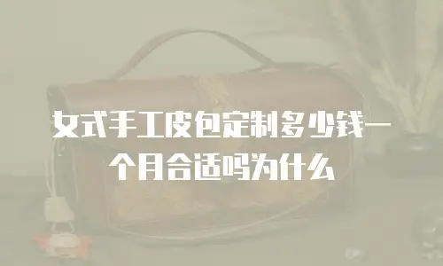 女式手工皮包定制多少钱一个月合适吗为什么