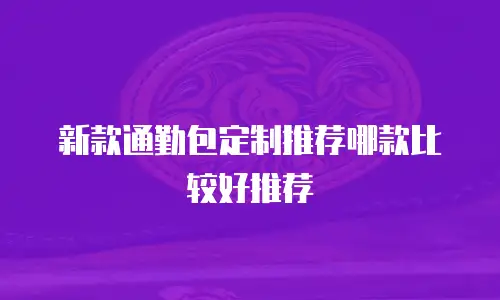 新款通勤包定制推荐哪款比较好推荐