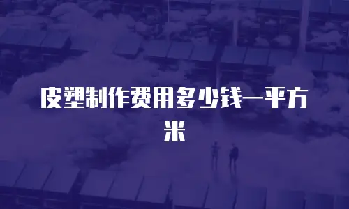 皮塑制作费用多少钱一平方米