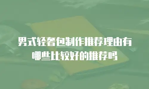 男式轻奢包制作推荐理由有哪些比较好的推荐吗