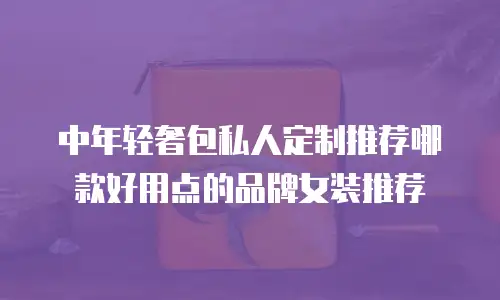 中年轻奢包私人定制推荐哪款好用点的品牌女装推荐