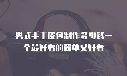 男式手工皮包制作多少钱一个最好看的简单又好看