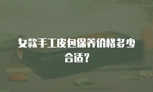 女款手工皮包保养价格多少合适？