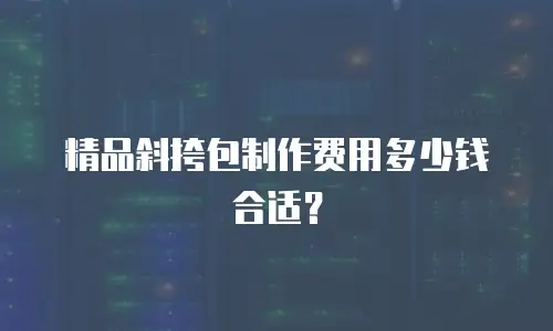 精品斜挎包制作费用多少钱合适？