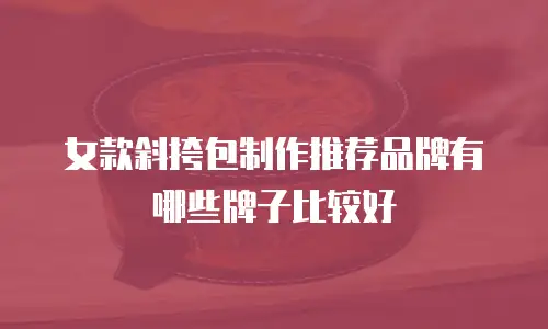 女款斜挎包制作推荐品牌有哪些牌子比较好