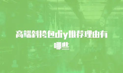 高端斜挎包diy推荐理由有哪些