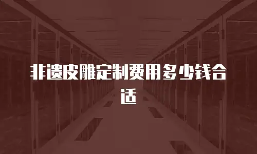 非遗皮雕定制费用多少钱合适