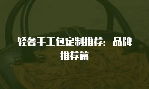 轻奢手工包定制推荐：品牌推荐篇