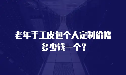 老年手工皮包个人定制价格多少钱一个？