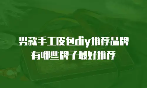 男款手工皮包diy推荐品牌有哪些牌子最好推荐