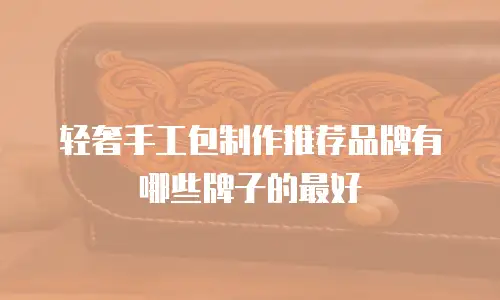 轻奢手工包制作推荐品牌有哪些牌子的最好