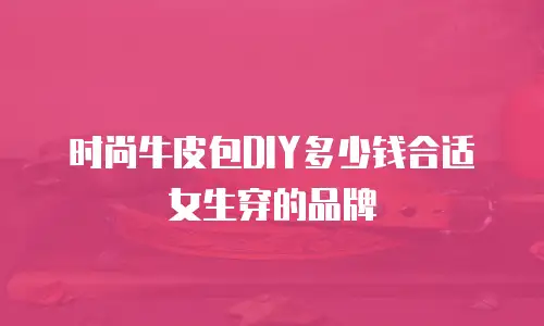 时尚牛皮包DIY多少钱合适女生穿的品牌