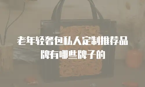 老年轻奢包私人定制推荐品牌有哪些牌子的