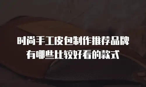时尚手工皮包制作推荐品牌有哪些比较好看的款式