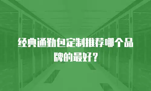 经典通勤包定制推荐哪个品牌的最好？