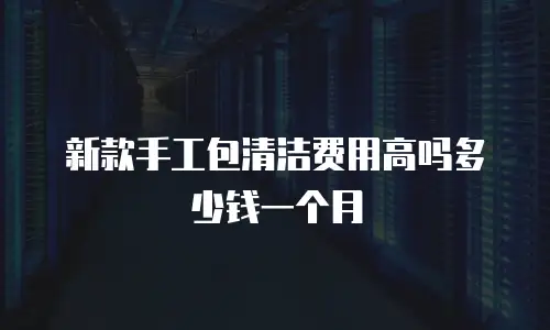 新款手工包清洁费用高吗多少钱一个月