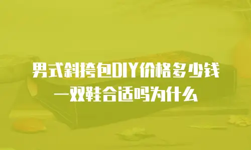 男式斜挎包DIY价格多少钱一双鞋合适吗为什么