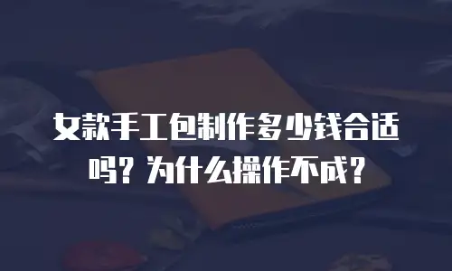 女款手工包制作多少钱合适吗？为什么操作不成？