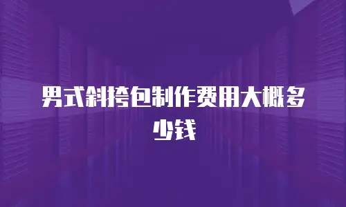 男式斜挎包制作费用大概多少钱