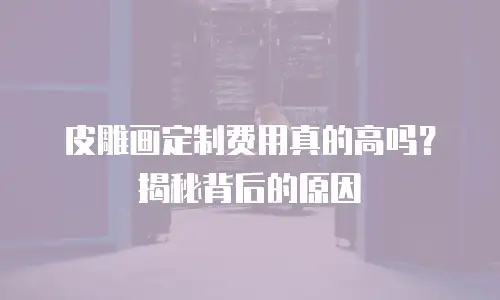 皮雕画定制费用真的高吗？揭秘背后的原因
