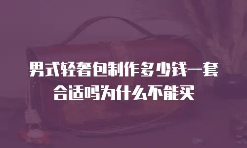男式轻奢包制作多少钱一套合适吗为什么不能买