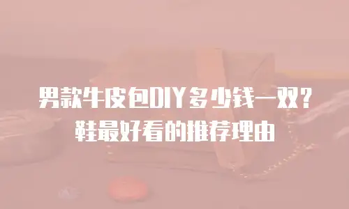 男款牛皮包DIY多少钱一双？鞋最好看的推荐理由