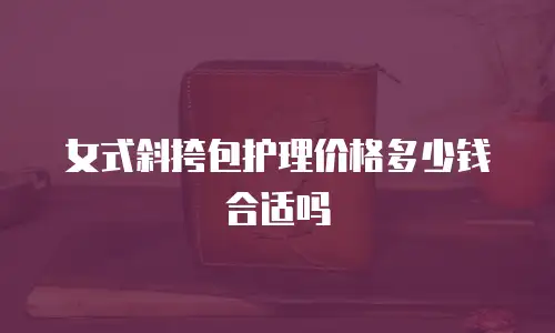 女式斜挎包护理价格多少钱合适吗
