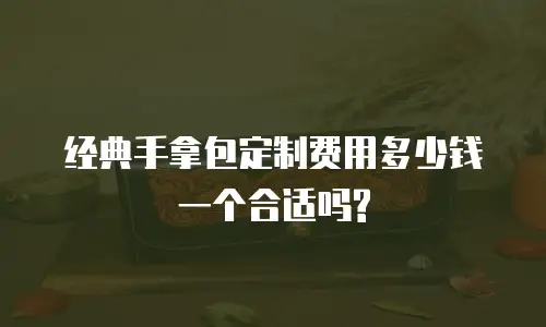 经典手拿包定制费用多少钱一个合适吗?
