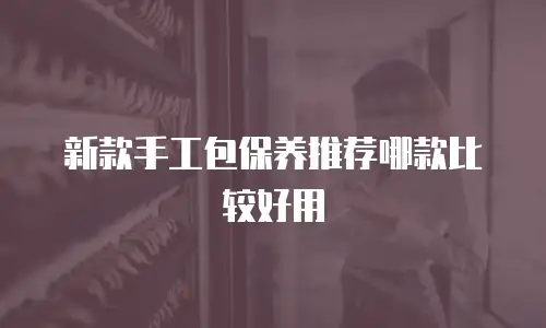 新款手工包保养推荐哪款比较好用