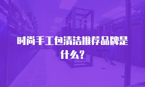 时尚手工包清洁推荐品牌是什么？