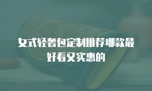 女式轻奢包定制推荐哪款最好看又实惠的
