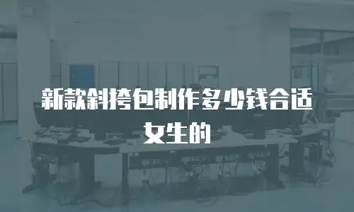 新款斜挎包制作多少钱合适女生的
