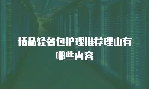 精品轻奢包护理推荐理由有哪些内容