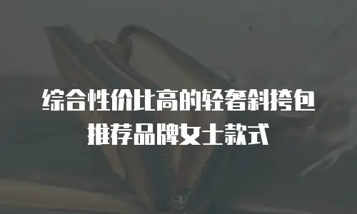 综合性价比高的轻奢斜挎包推荐品牌女士款式