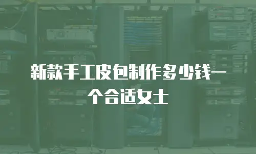 新款手工皮包制作多少钱一个合适女士