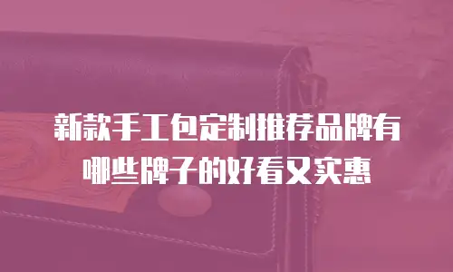 新款手工包定制推荐品牌有哪些牌子的好看又实惠
