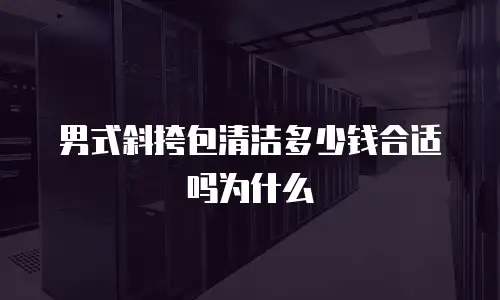 男式斜挎包清洁多少钱合适吗为什么