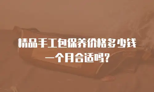 精品手工包保养价格多少钱一个月合适吗？