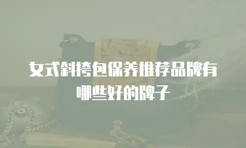女式斜挎包保养推荐品牌有哪些好的牌子