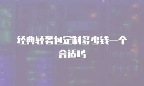 经典轻奢包定制多少钱一个合适吗