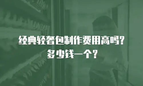 经典轻奢包制作费用高吗？多少钱一个？