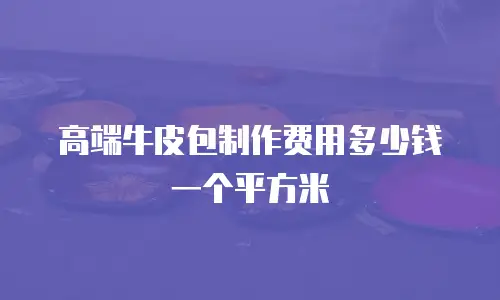 高端牛皮包制作费用多少钱一个平方米