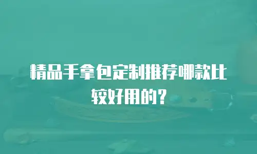 精品手拿包定制推荐哪款比较好用的？