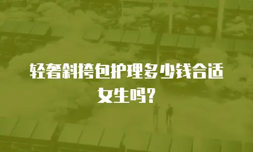 轻奢斜挎包护理多少钱合适女生吗？