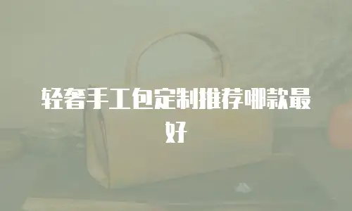 轻奢手工包定制推荐哪款最好
